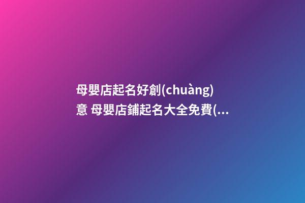 母嬰店起名好創(chuàng)意 母嬰店鋪起名大全免費(fèi),起名之家-第1張-店鋪起名-玄機(jī)派